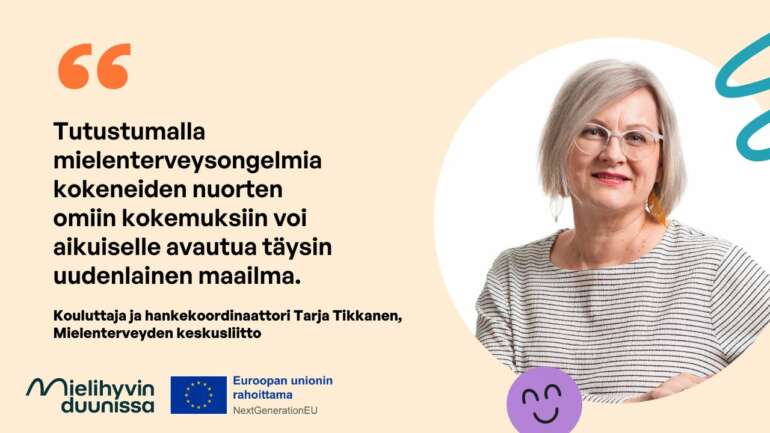 Kouluttaja Tarja Tikkanen hymyilee lähikuvassa. Hänellä on vaalea polkkatukka, silmälasit ja raidallinen paita. Kuvan vieressä on teksti: "Tutustumalla mielenterveysongelmia kokeneiden nuorten omiin kokemuksiin voi aikuiselle avautua täysin uudenlainen maailma." Mukana Mielihyvin duunissa -hankkeen sekä Euroopan unionin rahoittama NextGenerationEU -logot.